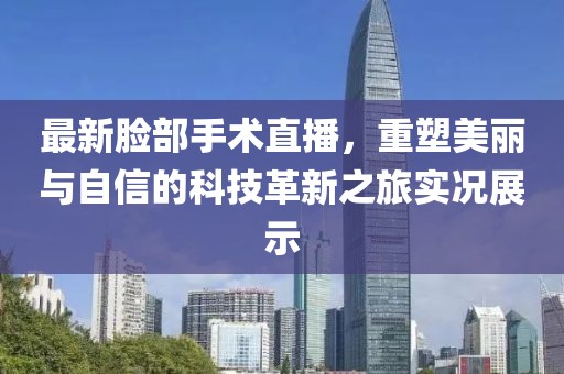 最新脸部手术直播，重塑美丽与自信的科技革新之旅实况展示