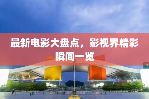 最新电影大盘点，影视界精彩瞬间一览