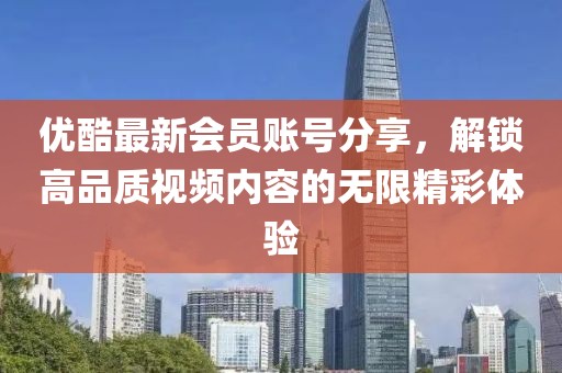 优酷最新会员账号分享，解锁高品质视频内容的无限精彩体验