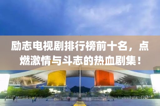 励志电视剧排行榜前十名，点燃激情与斗志的热血剧集！