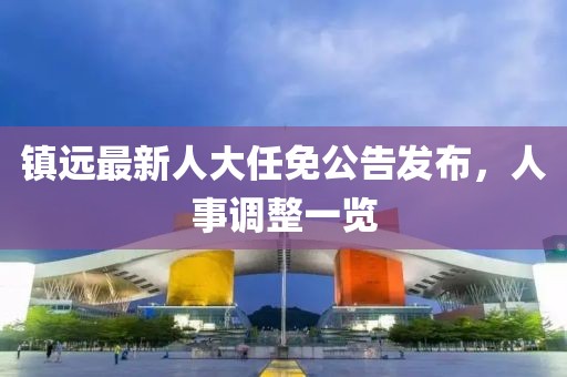 镇远最新人大任免公告发布，人事调整一览