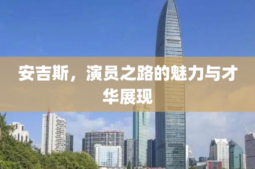 安吉斯，演员之路的魅力与才华展现