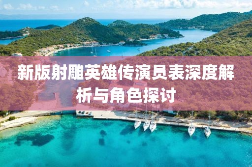 新版射雕英雄传演员表深度解析与角色探讨