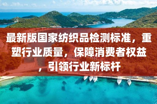 最新版国家纺织品检测标准，重塑行业质量，保障消费者权益，引领行业新标杆