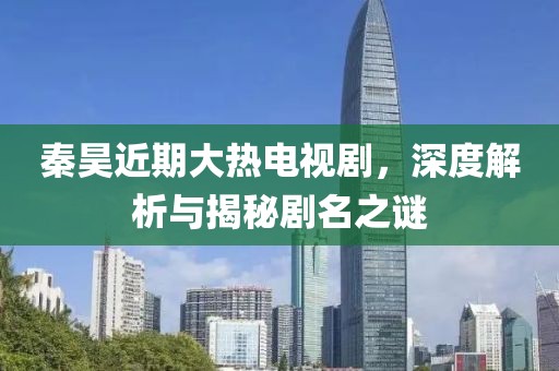 秦昊近期大热电视剧，深度解析与揭秘剧名之谜