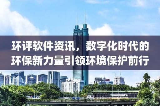 环评软件资讯，数字化时代的环保新力量引领环境保护前行