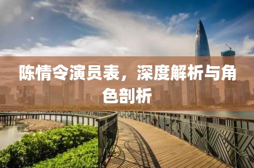 陈情令演员表，深度解析与角色剖析