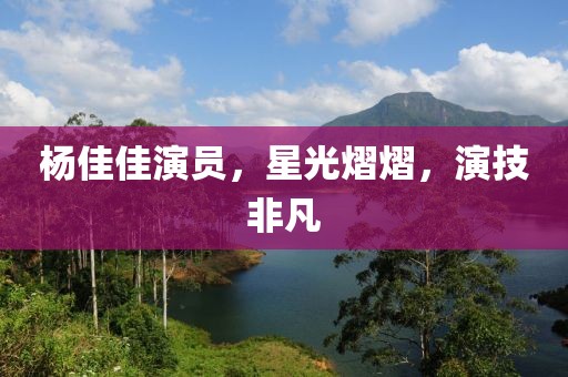杨佳佳演员，星光熠熠，演技非凡