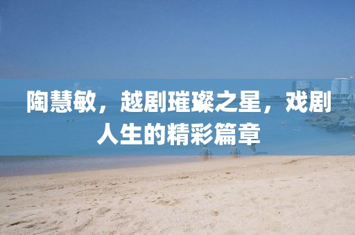 陶慧敏，越剧璀璨之星，戏剧人生的精彩篇章