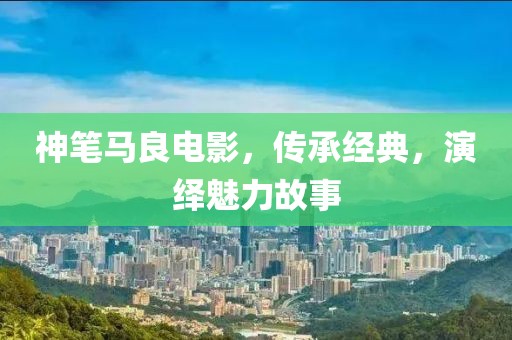 神笔马良电影，传承经典，演绎魅力故事