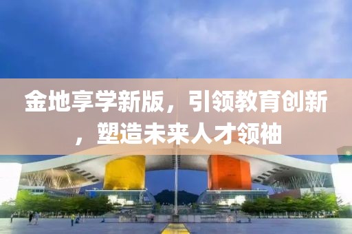 金地享学新版，引领教育创新，塑造未来人才领袖