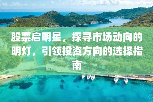 股票启明星，探寻市场动向的明灯，引领投资方向的选择指南