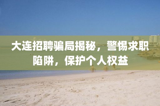大连招聘骗局揭秘，警惕求职陷阱，保护个人权益