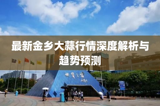 最新金乡大蒜行情深度解析与趋势预测