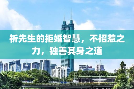 祈先生的拒婚智慧，不招惹之力，独善其身之道