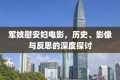 军妓慰安妇电影，历史、影像与反思的深度探讨