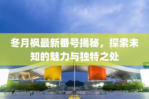 冬月枫最新番号揭秘，探索未知的魅力与独特之处