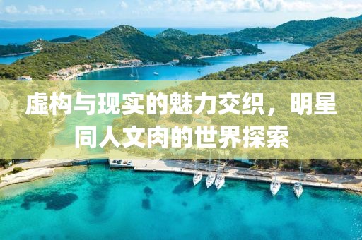 虚构与现实的魅力交织，明星同人文肉的世界探索