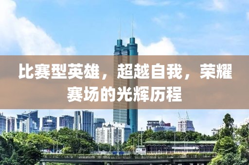 比赛型英雄，超越自我，荣耀赛场的光辉历程