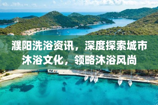 濮阳洗浴资讯，深度探索城市沐浴文化，领略沐浴风尚