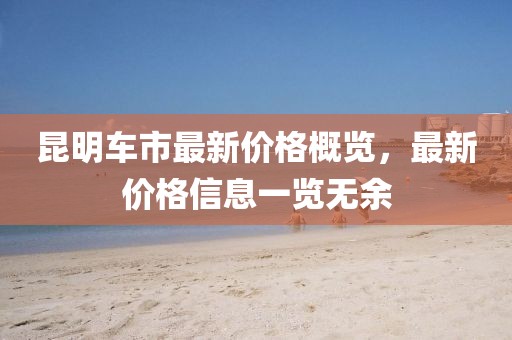 昆明车市最新价格概览，最新价格信息一览无余