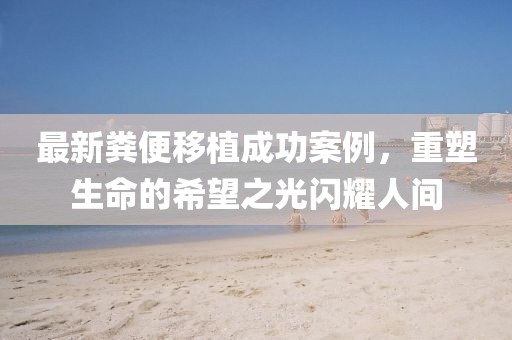 最新粪便移植成功案例，重塑生命的希望之光闪耀人间