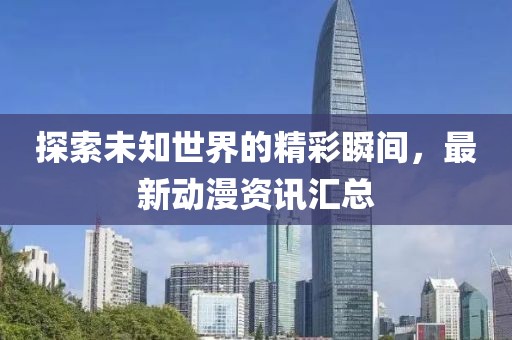 探索未知世界的精彩瞬间，最新动漫资讯汇总