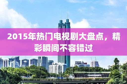 2015年热门电视剧大盘点，精彩瞬间不容错过