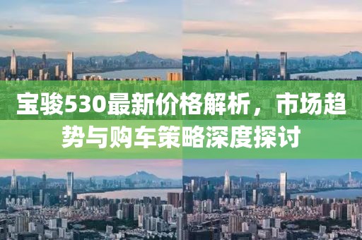 宝骏530最新价格解析，市场趋势与购车策略深度探讨