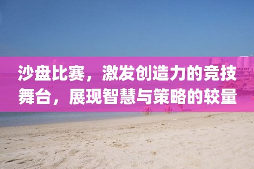 沙盘比赛，激发创造力的竞技舞台，展现智慧与策略的较量