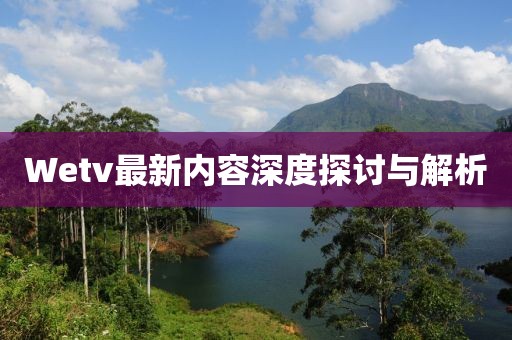 Wetv最新内容深度探讨与解析