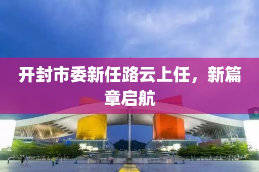 开封市委新任路云上任，新篇章启航