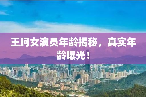 王珂女演员年龄揭秘，真实年龄曝光！