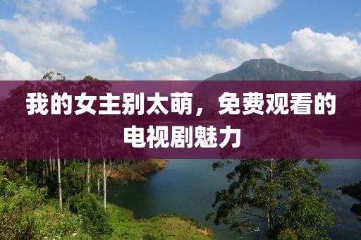 我的女主别太萌，免费观看的电视剧魅力