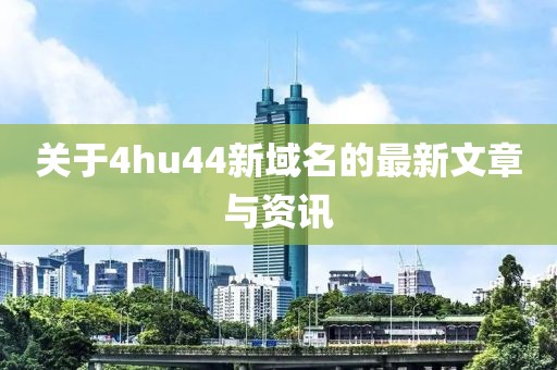 关于4hu44新域名的最新文章与资讯