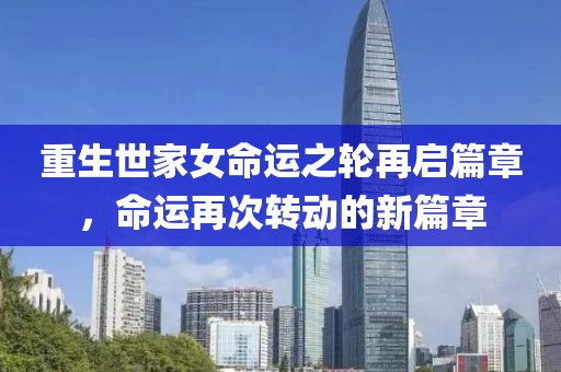 重生世家女命运之轮再启篇章，命运再次转动的新篇章