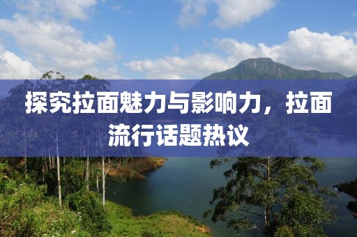 探究拉面魅力与影响力，拉面流行话题热议