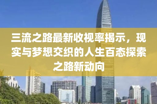 三流之路最新收视率揭示，现实与梦想交织的人生百态探索之路新动向