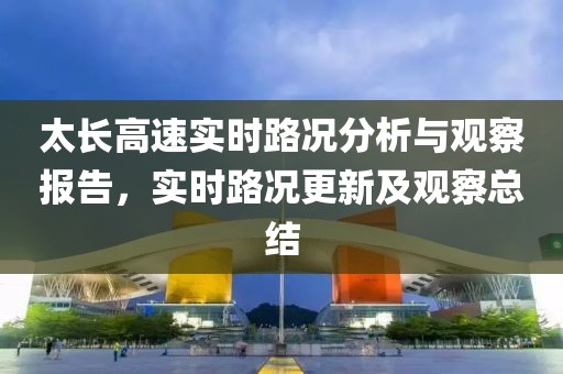 太长高速实时路况分析与观察报告，实时路况更新及观察总结