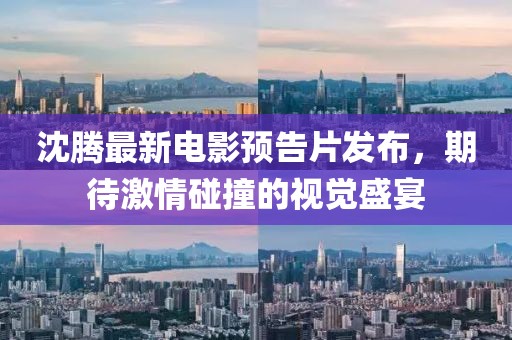 沈腾最新电影预告片发布，期待激情碰撞的视觉盛宴
