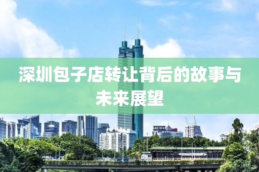 深圳包子店转让背后的故事与未来展望