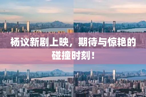 杨议新剧上映，期待与惊艳的碰撞时刻！