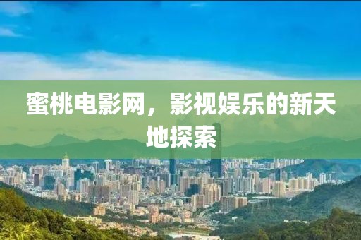蜜桃电影网，影视娱乐的新天地探索