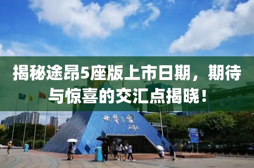 揭秘途昂5座版上市日期，期待与惊喜的交汇点揭晓！