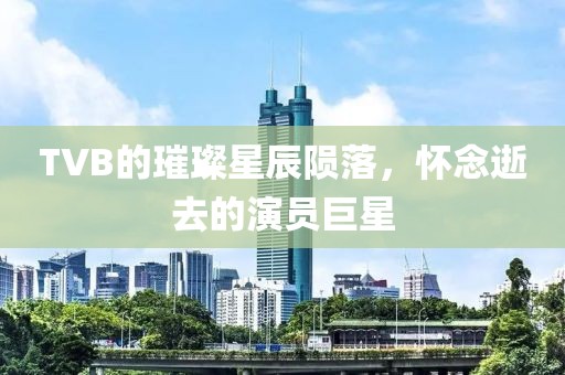 TVB的璀璨星辰陨落，怀念逝去的演员巨星