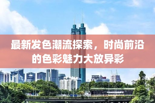 最新发色潮流探索，时尚前沿的色彩魅力大放异彩