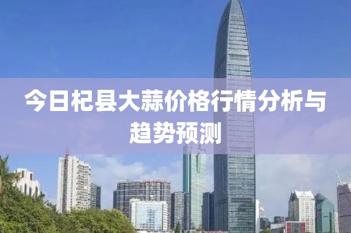 今日杞县大蒜价格行情分析与趋势预测