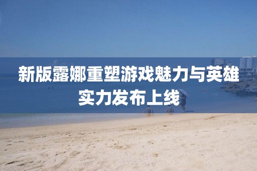 新版露娜重塑游戏魅力与英雄实力发布上线