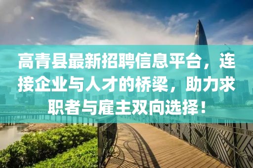 高青县最新招聘信息平台，连接企业与人才的桥梁，助力求职者与雇主双向选择！