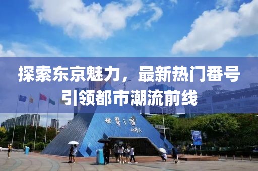 探索东京魅力，最新热门番号引领都市潮流前线
